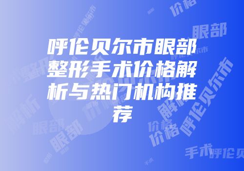 呼伦贝尔市眼部整形手术价格解析与热门机构推荐