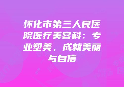 怀化市第三人民医院医疗美容科：专业塑美，成就美丽与自信