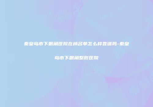 秦皇岛市下眼角医院在榜名单怎么样靠谱吗-秦皇岛市下眼角整形医院