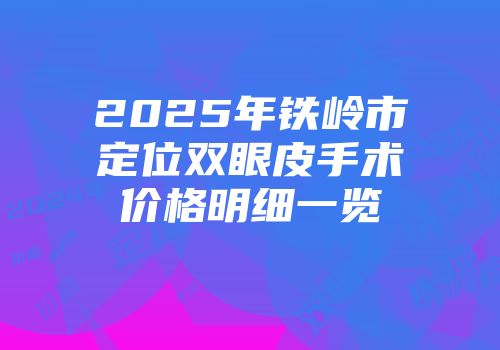 2025年铁岭市定位双眼皮手术价格明细一览