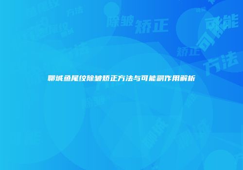 聊城鱼尾纹除皱矫正方法与可能副作用解析