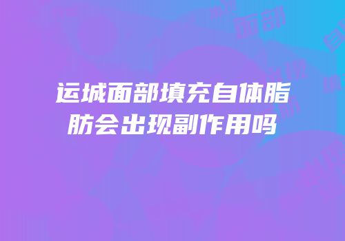 运城面部填充自体脂肪会出现副作用吗