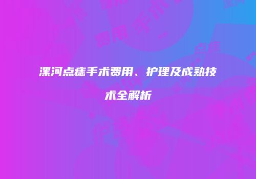 漯河点痣手术费用、护理及成熟技术全解析