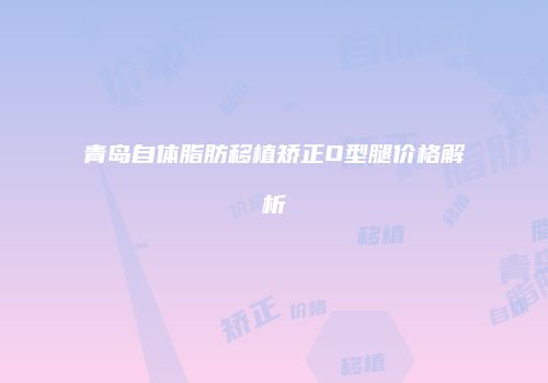 青岛自体脂肪移植矫正O型腿价格解析
