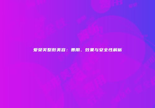 爱贝芙整形美容：费用、效果与安全性解析