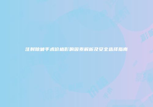 注射除皱手术价格影响因素解析及安全选择指南