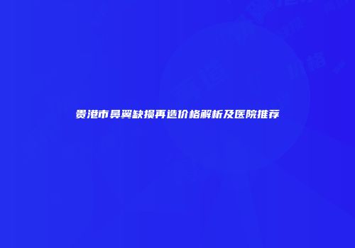 贵港市鼻翼缺损再造价格解析及医院推荐