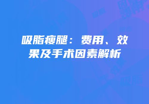 吸脂瘦腿：费用、效果及手术因素解析