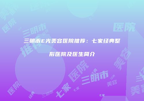 三明市E光美容医院推荐：七家经典整形医院及医生简介