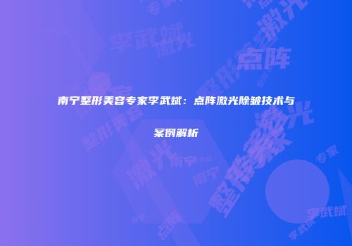 南宁整形美容专家李武斌：点阵激光除皱技术与案例解析