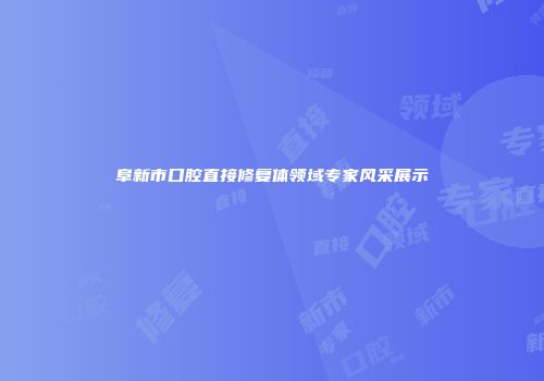 阜新市口腔直接修复体领域专家风采展示
