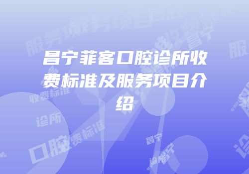 昌宁菲客口腔诊所收费标准及服务项目介绍