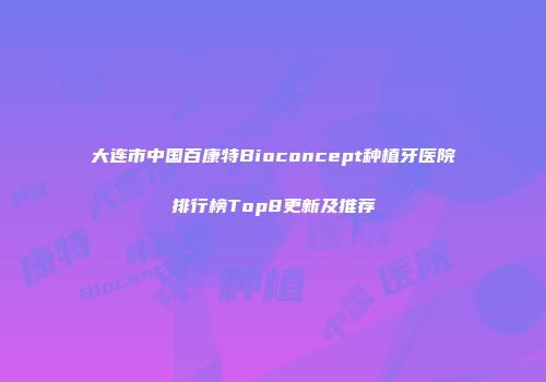 大连市中国百康特Bioconcept种植牙医院排行榜Top8更新及推荐
