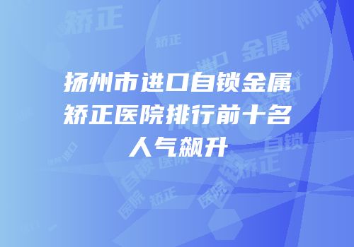 扬州市进口自锁金属矫正医院排行前十名人气飙升