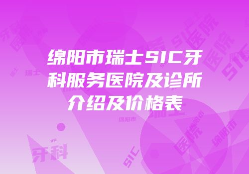 绵阳市瑞士SIC牙科服务医院及诊所介绍及价格表