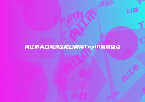 内江市美白亮肤医院口碑榜Top10权威盘点
