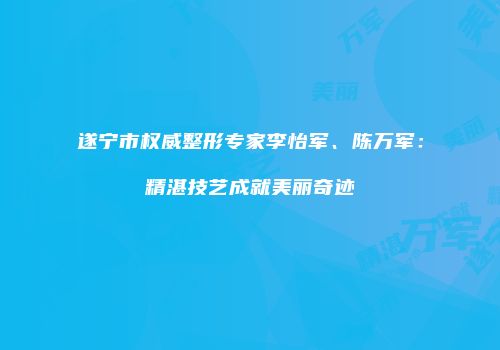 遂宁市权威整形专家李怡军、陈万军：精湛技艺成就美丽奇迹