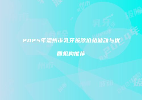 2025年温州市乳牙拔除价格波动与优质机构推荐