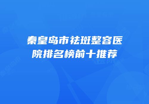 秦皇岛市祛斑整容医院排名榜前十推荐