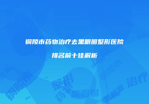 铜陵市药物治疗去黑眼圈整形医院排名前十佳解析
