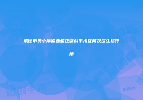 承德市鼻中隔偏曲矫正微创手术医院及医生排行榜