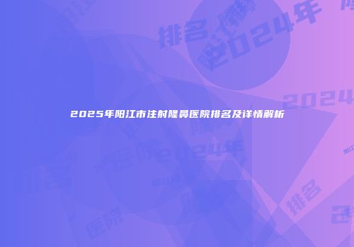 2025年阳江市注射隆鼻医院排名及详情解析