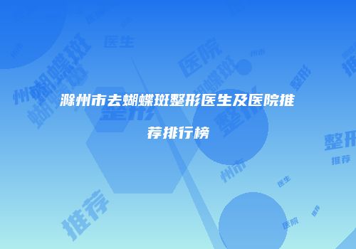 滁州市去蝴蝶斑整形医生及医院推荐排行榜