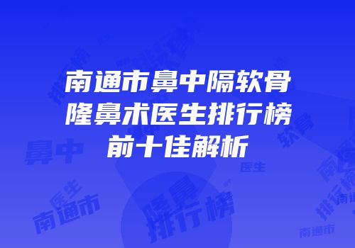南通市鼻中隔软骨隆鼻术医生排行榜前十佳解析