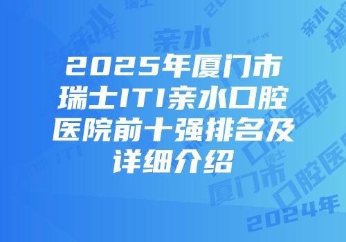 2025年厦门市瑞士ITI亲水口腔医院前十强排名及详细介绍