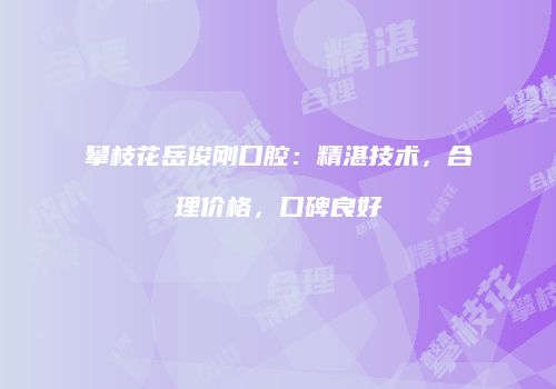 攀枝花岳俊刚口腔：精湛技术，合理价格，口碑良好