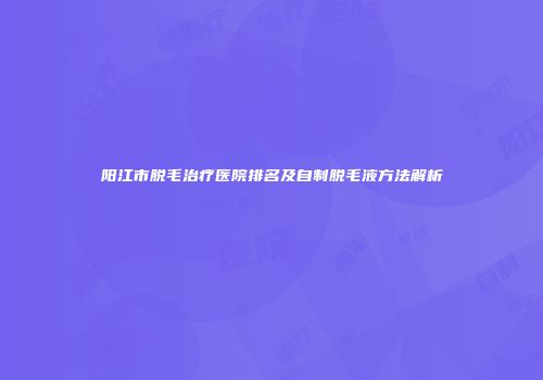 阳江市脱毛治疗医院排名及自制脱毛液方法解析
