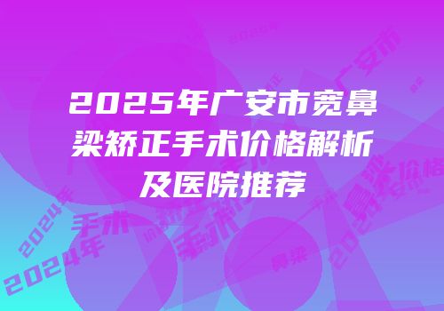 2025年广安市宽鼻梁矫正手术价格解析及医院推荐