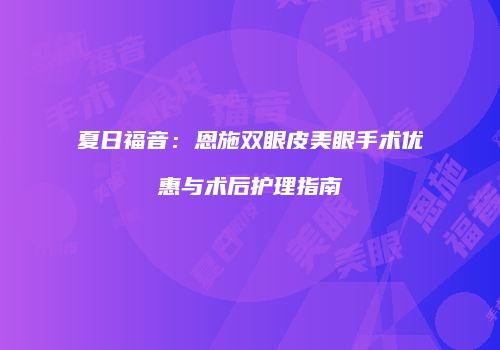 夏日福音：恩施双眼皮美眼手术优惠与术后护理指南