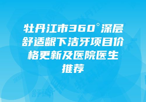 牡丹江市360°深层舒适龈下洁牙项目价格更新及医院医生推荐