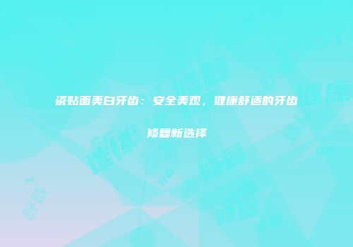 瓷贴面美白牙齿：安全美观，健康舒适的牙齿修复新选择