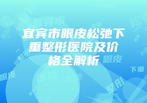 宜宾市眼皮松弛下垂整形医院及价格全解析