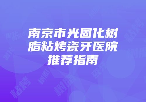南京市光固化树脂粘烤瓷牙医院推荐指南