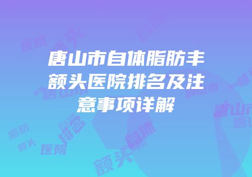 唐山市自体脂肪丰额头医院排名及注意事项详解