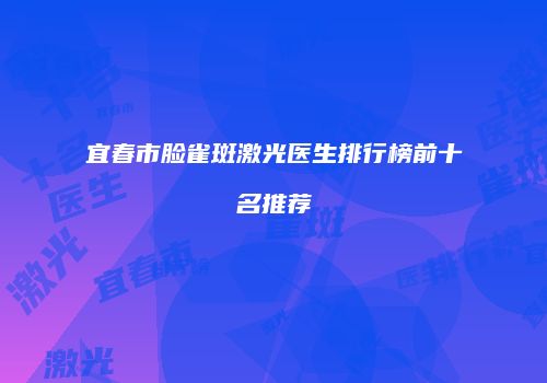 宜春市脸雀斑激光医生排行榜前十名推荐