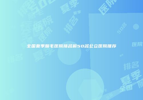 全国夏季腋毛医院排名前50名公立医院推荐