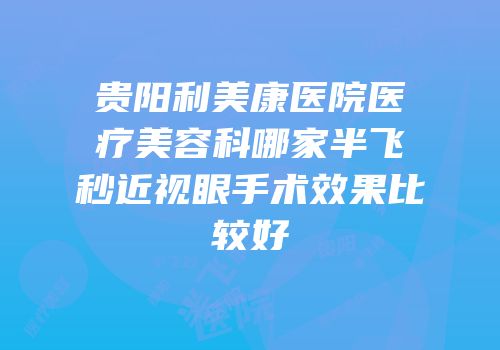 贵阳利美康医院医疗美容科哪家半飞秒近视眼手术效果比较好