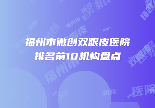 福州市微创双眼皮医院排名前10机构盘点