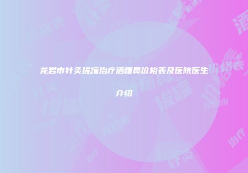 龙岩市针灸拔罐治疗酒糟鼻价格表及医院医生介绍