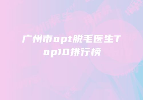 广州市opt脱毛医生Top10排行榜