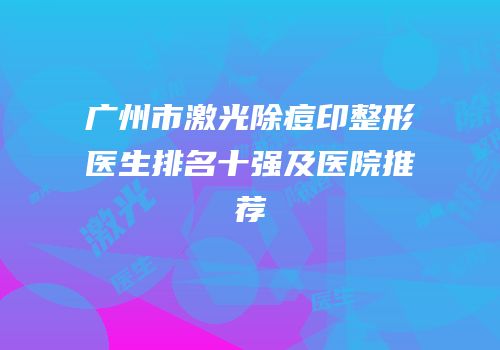 广州市激光除痘印整形医生排名十强及医院推荐