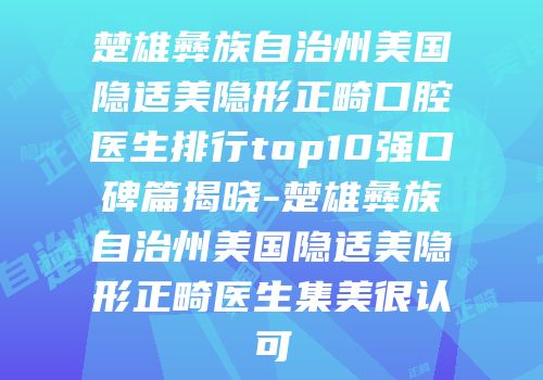 楚雄彝族自治州美国隐适美隐形正畸口腔医生排行top10强口碑篇揭晓-楚雄彝族自治州美国隐适美隐形正畸医生集美很认可