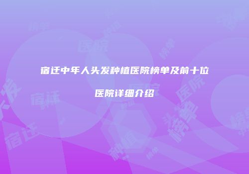 宿迁中年人头发种植医院榜单及前十位医院详细介绍