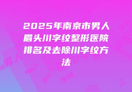 2025年南京市男人眉头川字纹整形医院排名及去除川字纹方法