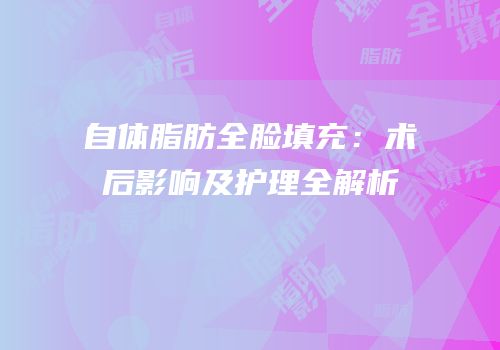 自体脂肪全脸填充：术后影响及护理全解析