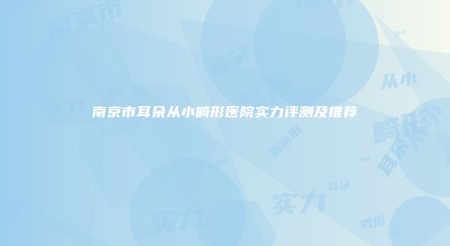 南京市耳朵从小畸形医院实力评测及推荐